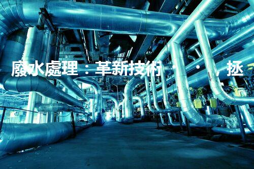 廢水處理：革新技術，拯救環(huán)境！